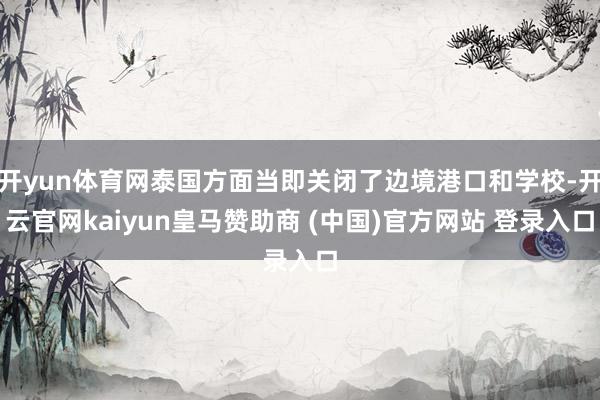 开yun体育网泰国方面当即关闭了边境港口和学校-开云官网kaiyun皇马赞助商 (中国)官方网站 登录入口