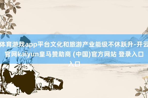 体育游戏app平台文化和旅游产业能级不休跃升-开云官网kaiyun皇马赞助商 (中国)官方网站 登录入口
