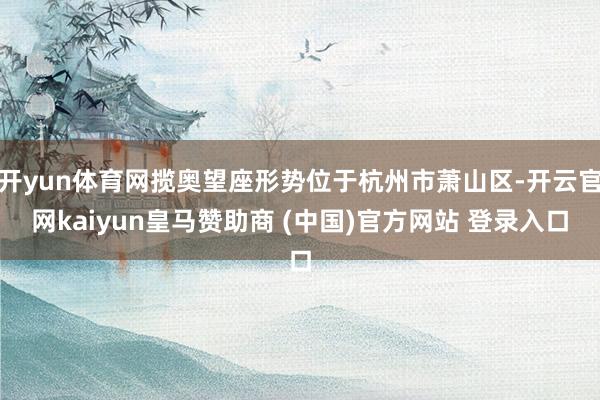 开yun体育网揽奥望座形势位于杭州市萧山区-开云官网kaiyun皇马赞助商 (中国)官方网站 登录入口