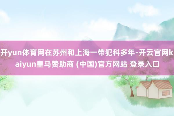 开yun体育网在苏州和上海一带犯科多年-开云官网kaiyun皇马赞助商 (中国)官方网站 登录入口