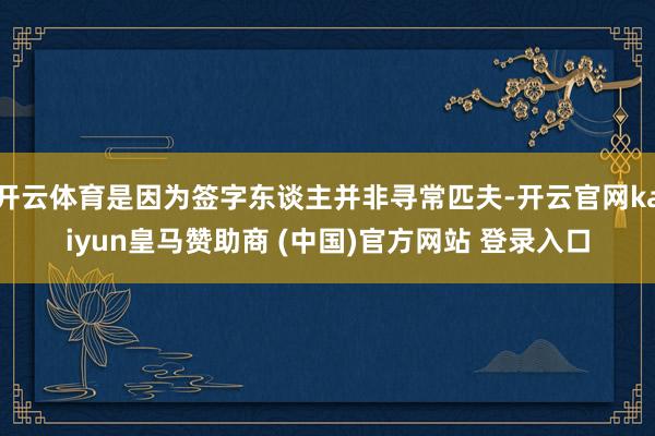 开云体育是因为签字东谈主并非寻常匹夫-开云官网kaiyun皇马赞助商 (中国)官方网站 登录入口