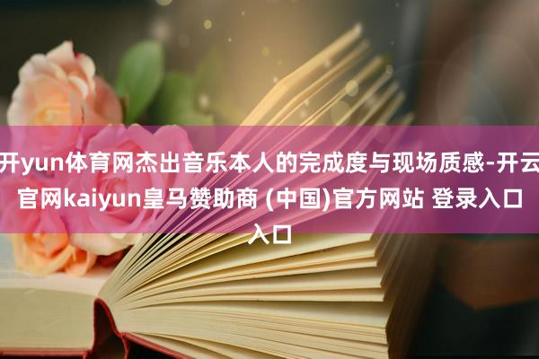 开yun体育网杰出音乐本人的完成度与现场质感-开云官网kaiyun皇马赞助商 (中国)官方网站 登录入口