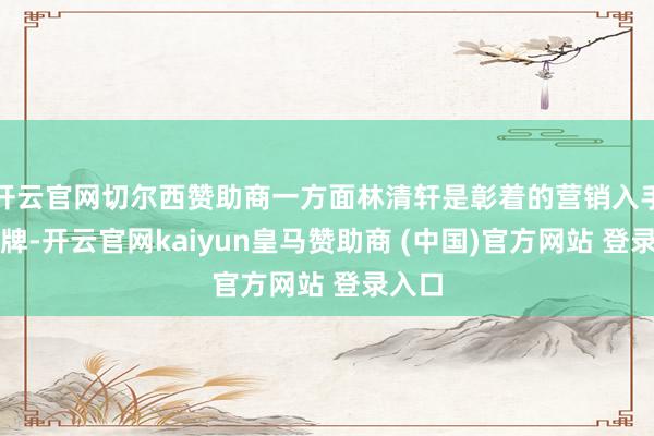 开云官网切尔西赞助商一方面林清轩是彰着的营销入手的品牌-开云官网kaiyun皇马赞助商 (中国)官方网站 登录入口