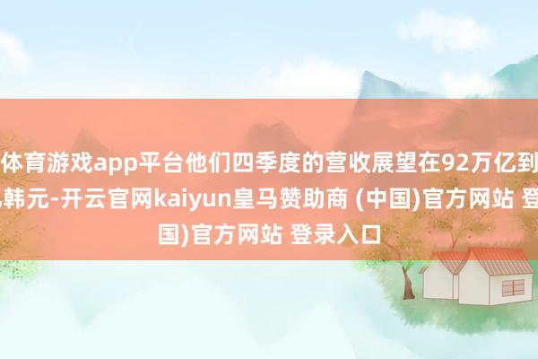 体育游戏app平台他们四季度的营收展望在92万亿到94万亿韩元-开云官网kaiyun皇马赞助商 (中国)官方网站 登录入口