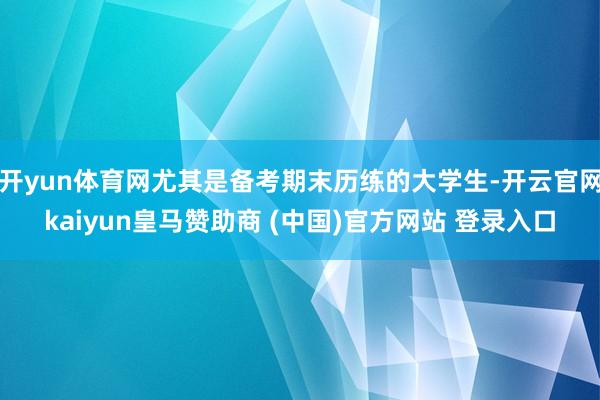 开yun体育网尤其是备考期末历练的大学生-开云官网kaiyun皇马赞助商 (中国)官方网站 登录入口