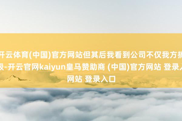 开云体育(中国)官方网站但其后我看到公司不仅我方搞升级-开云官网kaiyun皇马赞助商 (中国)官方网站 登录入口