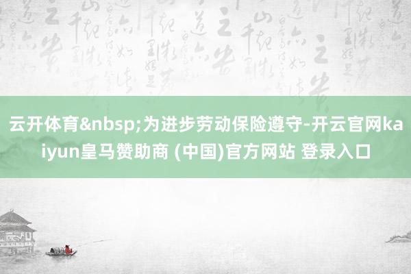 云开体育 为进步劳动保险遵守-开云官网kaiyun皇马赞助商 (中国)官方网站 登录入口