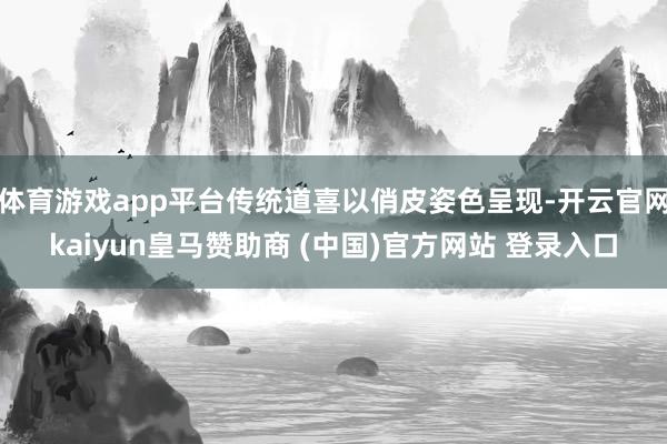 体育游戏app平台传统道喜以俏皮姿色呈现-开云官网kaiyun皇马赞助商 (中国)官方网站 登录入口