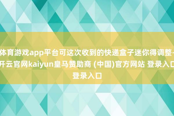 体育游戏app平台可这次收到的快递盒子迷你得调整-开云官网kaiyun皇马赞助商 (中国)官方网站 登录入口