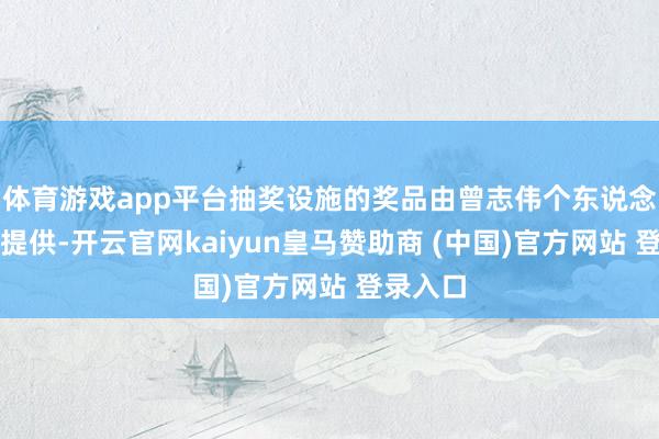 体育游戏app平台抽奖设施的奖品由曾志伟个东说念主出资提供-开云官网kaiyun皇马赞助商 (中国)官方网站 登录入口