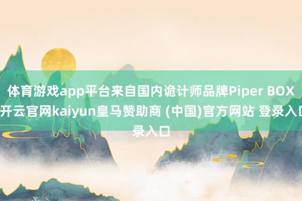 体育游戏app平台来自国内诡计师品牌Piper BOX-开云官网kaiyun皇马赞助商 (中国)官方网站 登录入口