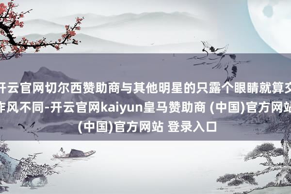 开云官网切尔西赞助商与其他明星的只露个眼睛就算交易的严慎作风不同-开云官网kaiyun皇马赞助商 (中国)官方网站 登录入口