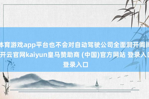 体育游戏app平台也不会对自动驾驶公司全面洞开阛阓-开云官网kaiyun皇马赞助商 (中国)官方网站 登录入口