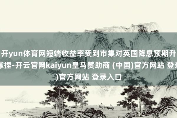 开yun体育网短端收益率受到市集对英国降息预期升温的撑捏-开云官网kaiyun皇马赞助商 (中国)官方网站 登录入口