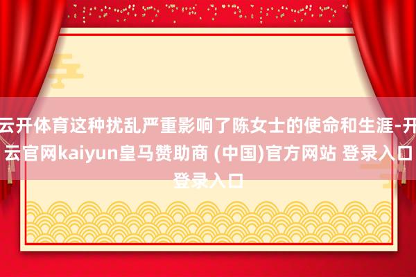 云开体育这种扰乱严重影响了陈女士的使命和生涯-开云官网kaiyun皇马赞助商 (中国)官方网站 登录入口